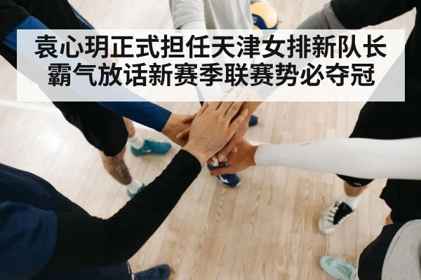 袁心玥正式担任天津女排新队长 霸气放话新赛季联赛势必夺冠