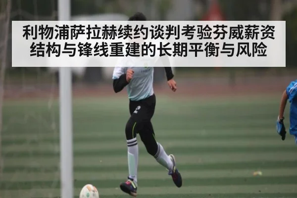 利物浦萨拉赫续约谈判考验芬威薪资结构与锋线重建的长期平衡与风险