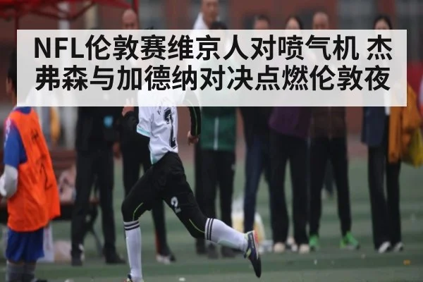 NFL伦敦赛维京人对喷气机 杰弗森与加德纳对决点燃伦敦夜