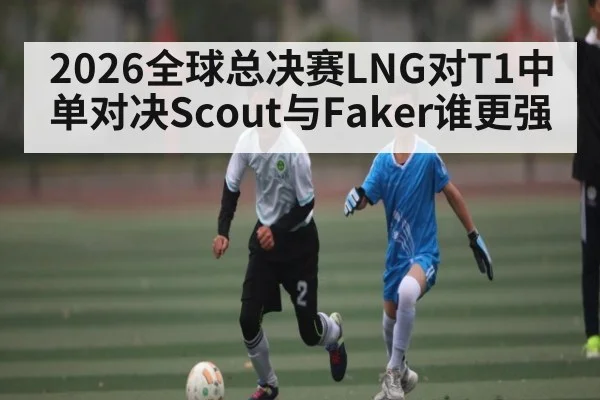2026全球总决赛LNG对T1中单对决Scout与Faker谁更强