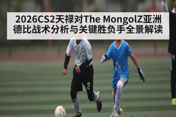 2026CS2天禄对The MongolZ亚洲德比战术分析与关键胜负手全景解读