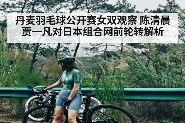 丹麦羽毛球公开赛女双观察 陈清晨贾一凡对日本组合网前轮转解析